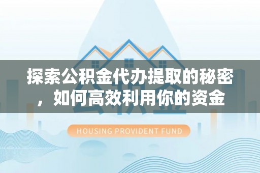 大通探索公积金代办提取的秘密，如何高效利用你的资金