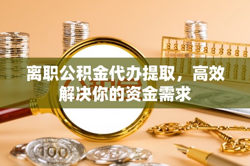 大通离职公积金代办提取，高效解决你的资金需求