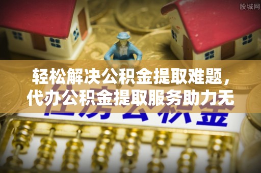 大通轻松解决公积金提取难题，代办公积金提取服务助力无忧生活