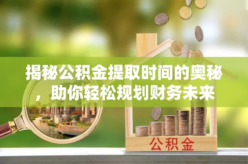 大通揭秘公积金提取时间的奥秘，助你轻松规划财务未来