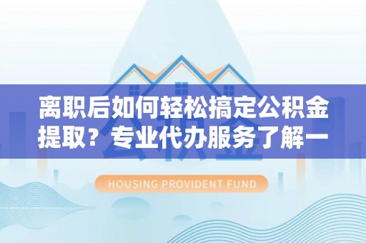 大通离职后如何轻松搞定公积金提取？专业代办服务了解一下