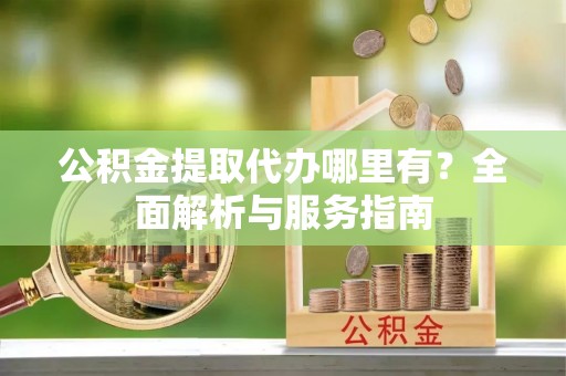 大通公积金提取代办哪里有？全面解析与服务指南
