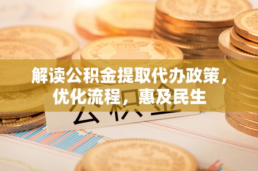 大通解读公积金提取代办政策，优化流程，惠及民生
