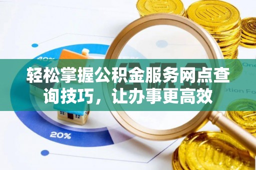 大通轻松掌握公积金服务网点查询技巧，让办事更高效