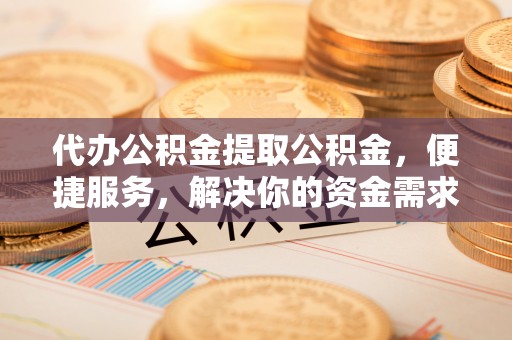 大通代办公积金提取公积金，便捷服务，解决你的资金需求