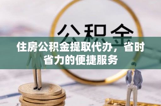 大通住房公积金提取代办，省时省力的便捷服务