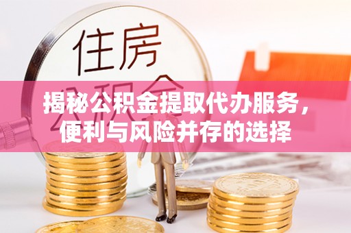 大通揭秘公积金提取代办服务，便利与风险并存的选择