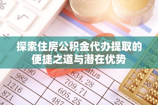 大通探索住房公积金代办提取的便捷之道与潜在优势