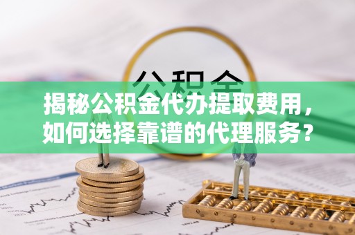 大通揭秘公积金代办提取费用，如何选择靠谱的代理服务？