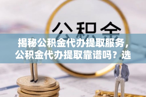 大通揭秘公积金代办提取服务，公积金代办提取靠谱吗？选择需谨慎