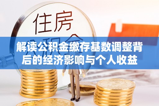 大通解读公积金缴存基数调整背后的经济影响与个人收益
