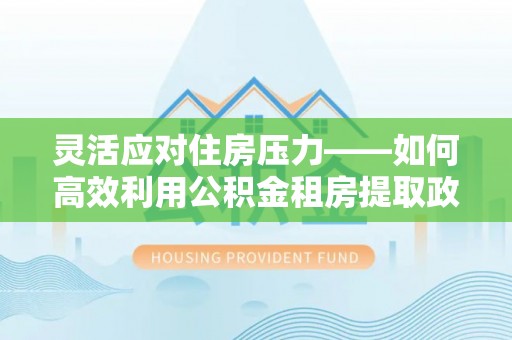大通灵活应对住房压力——如何高效利用公积金租房提取政策
