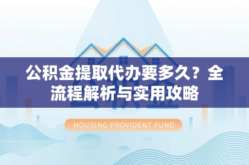 大通公积金提取代办要多久？全流程解析与实用攻略