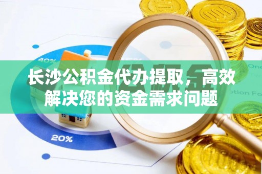 大通长沙公积金代办提取，高效解决您的资金需求问题
