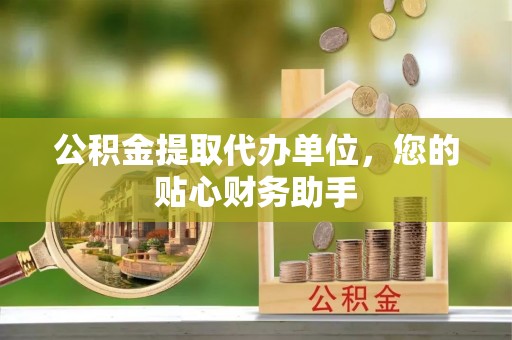 大通公积金提取代办单位，您的贴心财务助手