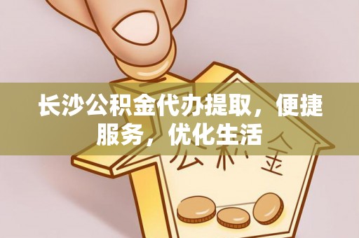 大通长沙公积金代办提取，便捷服务，优化生活
