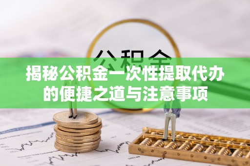 大通揭秘公积金一次性提取代办的便捷之道与注意事项