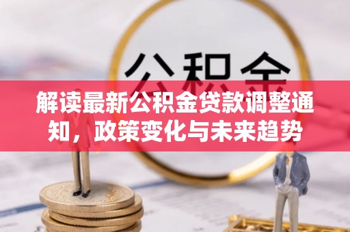 大通解读最新公积金贷款调整通知，政策变化与未来趋势