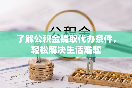 大通了解公积金提取代办条件，轻松解决生活难题