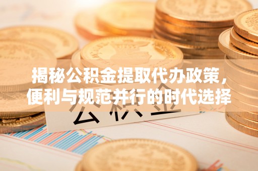 大通揭秘公积金提取代办政策，便利与规范并行的时代选择