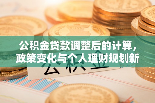 大通公积金贷款调整后的计算，政策变化与个人理财规划新方向