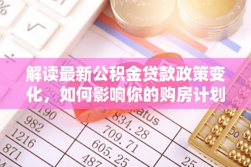 大通解读最新公积金贷款政策变化，如何影响你的购房计划？