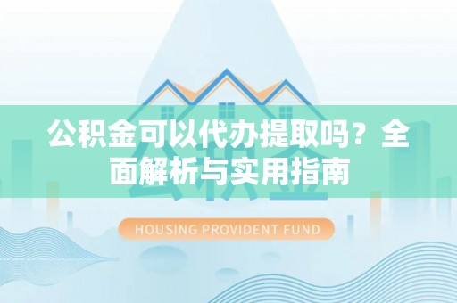大通公积金可以代办提取吗？全面解析与实用指南