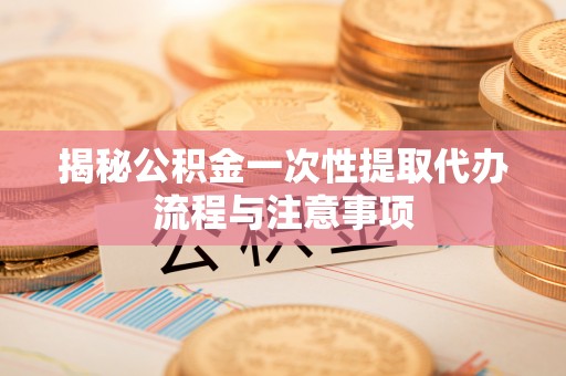 大通揭秘公积金一次性提取代办流程与注意事项