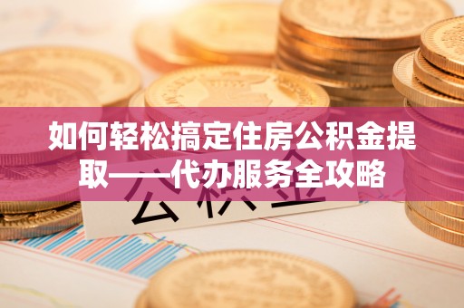 大通如何轻松搞定住房公积金提取——代办服务全攻略