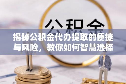 大通揭秘公积金代办提取的便捷与风险，教你如何智慧选择