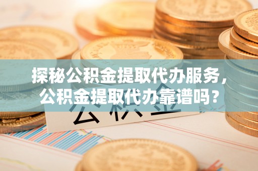 大通探秘公积金提取代办服务，公积金提取代办靠谱吗？