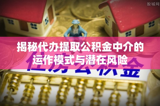 大通揭秘代办提取公积金中介的运作模式与潜在风险