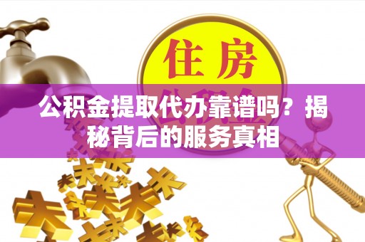 大通公积金提取代办靠谱吗？揭秘背后的服务真相