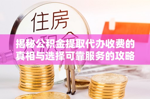 大通揭秘公积金提取代办收费的真相与选择可靠服务的攻略