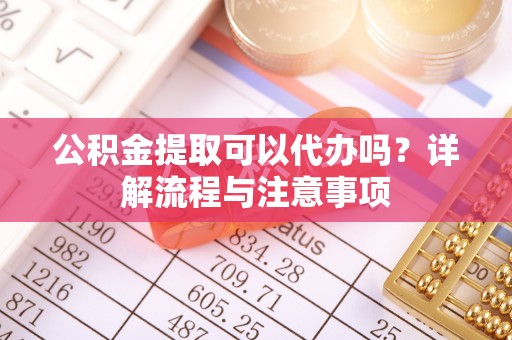 大通公积金提取可以代办吗？详解流程与注意事项