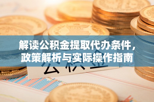 大通解读公积金提取代办条件，政策解析与实际操作指南