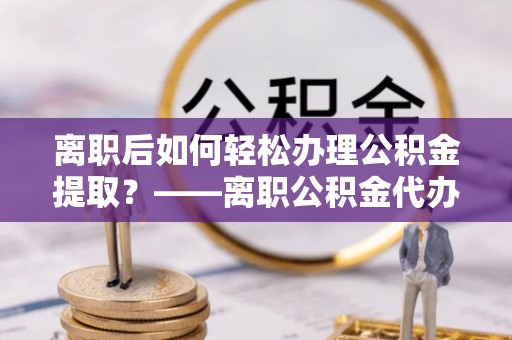 大通离职后如何轻松办理公积金提取？——离职公积金代办提取服务详解