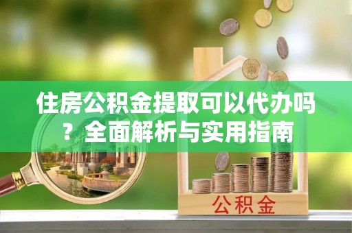 大通住房公积金提取可以代办吗？全面解析与实用指南