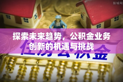 大通探索未来趋势，公积金业务创新的机遇与挑战
