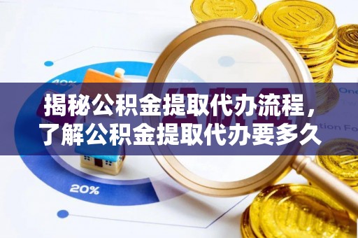 大通揭秘公积金提取代办流程，了解公积金提取代办要多久的关键因素