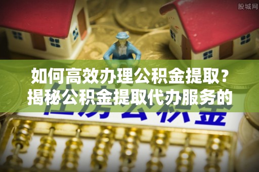 大通如何高效办理公积金提取？揭秘公积金提取代办服务的优势与注意事项