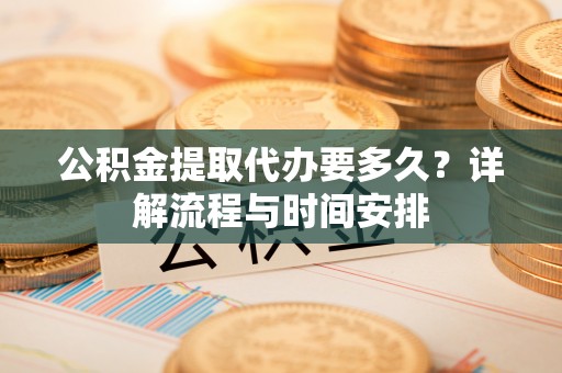 大通公积金提取代办要多久？详解流程与时间安排