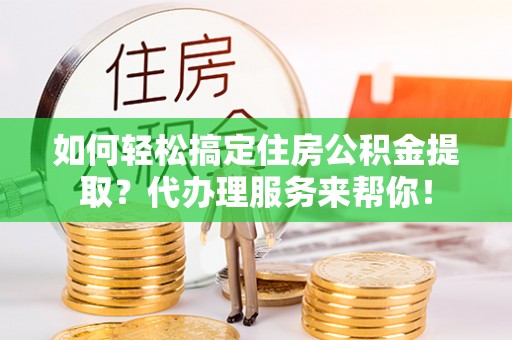 大通如何轻松搞定住房公积金提取？代办理服务来帮你！