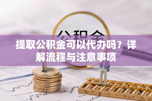 大通提取公积金可以代办吗？详解流程与注意事项