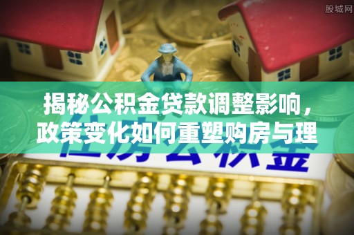 大通揭秘公积金贷款调整影响，政策变化如何重塑购房与理财规划