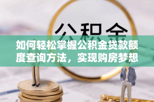 大通如何轻松掌握公积金贷款额度查询方法，实现购房梦想？