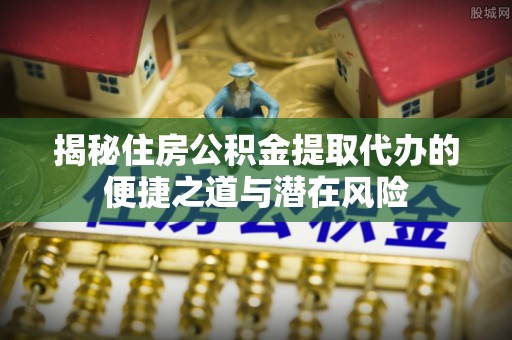 大通揭秘住房公积金提取代办的便捷之道与潜在风险