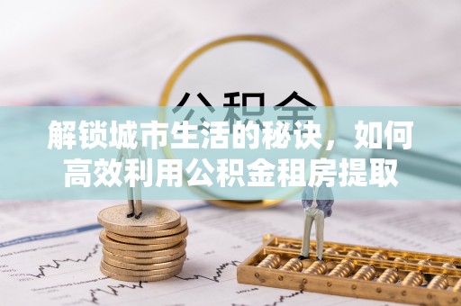 大通解锁城市生活的秘诀，如何高效利用公积金租房提取