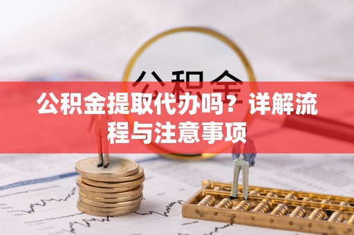 大通公积金提取代办吗？详解流程与注意事项