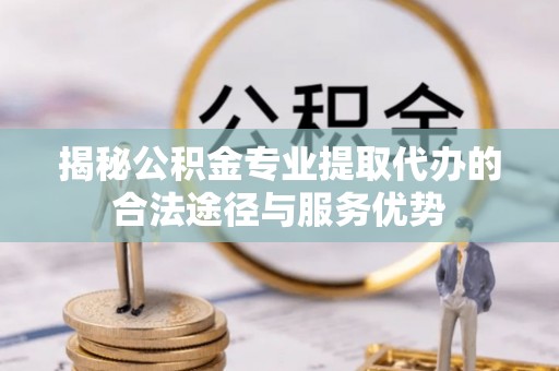 大通揭秘公积金专业提取代办的合法途径与服务优势